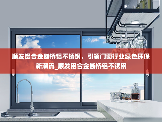 顺发铝合金断桥铝不锈钢，引领门窗行业绿色环保新潮流_顺发铝合金断桥铝不锈钢