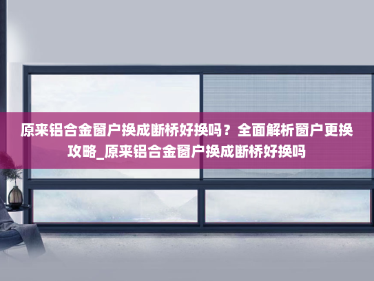 原来铝合金窗户换成断桥好换吗？全面解析窗户更换攻略_原来铝合金窗户换成断桥好换吗