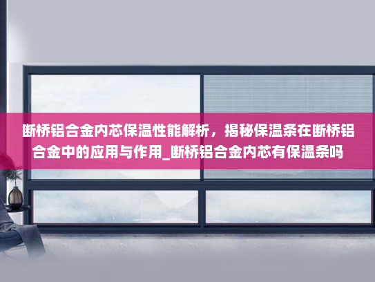 断桥铝合金内芯保温性能解析，揭秘保温条在断桥铝合金中的应用与作用_断桥铝合金内芯有保温条吗