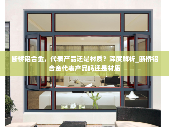 断桥铝合金，代表产品还是材质？深度解析_断桥铝合金代表产品吗还是材质