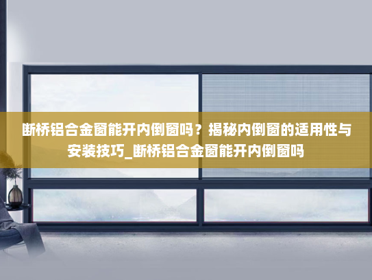 断桥铝合金窗能开内倒窗吗？揭秘内倒窗的适用性与安装技巧_断桥铝合金窗能开内倒窗吗